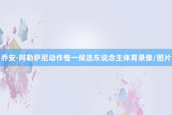 乔安·阿勒萨尼动作惟一候选东说念主体育录像/图片