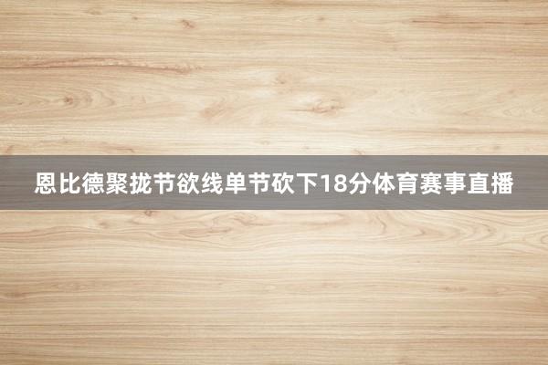 恩比德聚拢节欲线单节砍下18分体育赛事直播