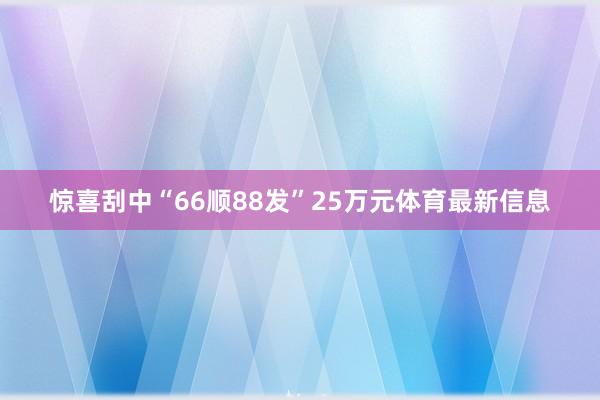 惊喜刮中“66顺88发”25万元体育最新信息