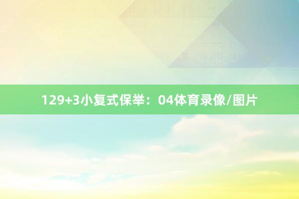 12　　9+3小复式保举：　　04体育录像/图片