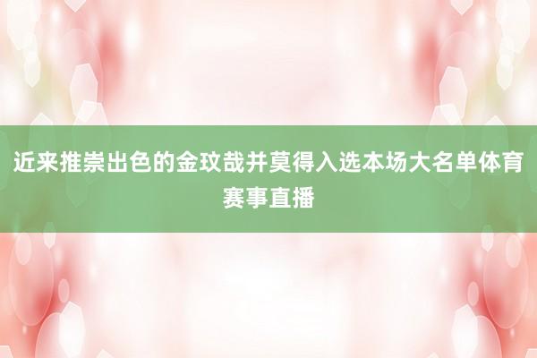 近来推崇出色的金玟哉并莫得入选本场大名单体育赛事直播