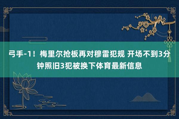 弓手-1！梅里尔抢板再对穆雷犯规 开场不到3分钟照旧3犯被换下体育最新信息