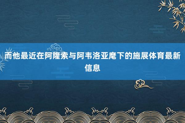 而他最近在阿隆索与阿韦洛亚麾下的施展体育最新信息
