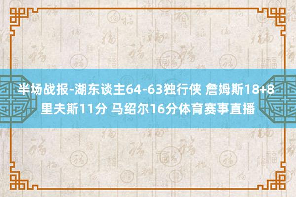 半场战报-湖东谈主64-63独行侠 詹姆斯18+8 里夫斯11分 马绍尔16分体育赛事直播