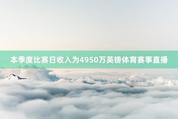 本季度比赛日收入为4950万英镑体育赛事直播
