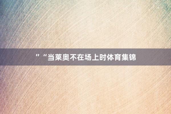 ”　　“当莱奥不在场上时体育集锦