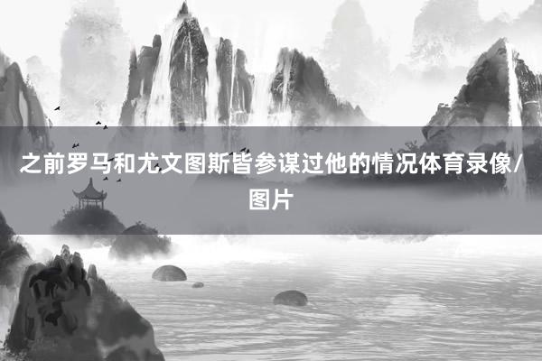 之前罗马和尤文图斯皆参谋过他的情况体育录像/图片