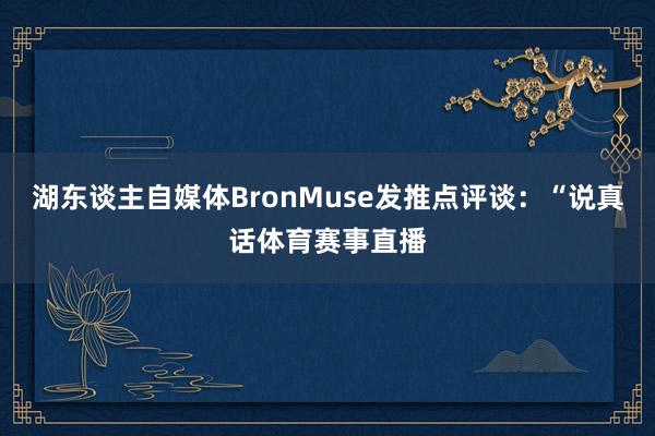 湖东谈主自媒体BronMuse发推点评谈：“说真话体育赛事直播