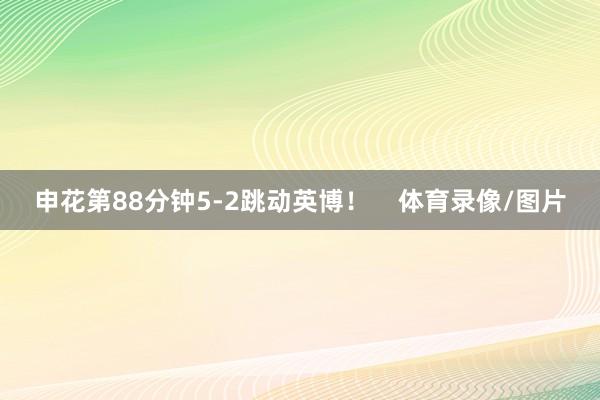 申花第88分钟5-2跳动英博！    体育录像/图片