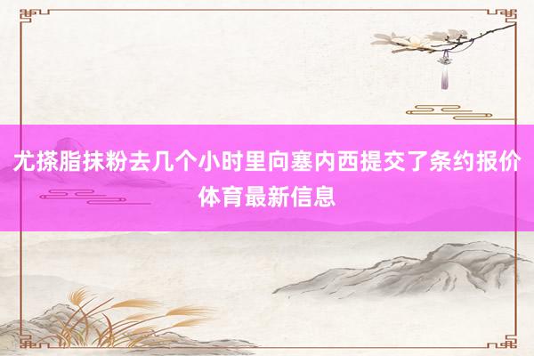 尤搽脂抹粉去几个小时里向塞内西提交了条约报价体育最新信息