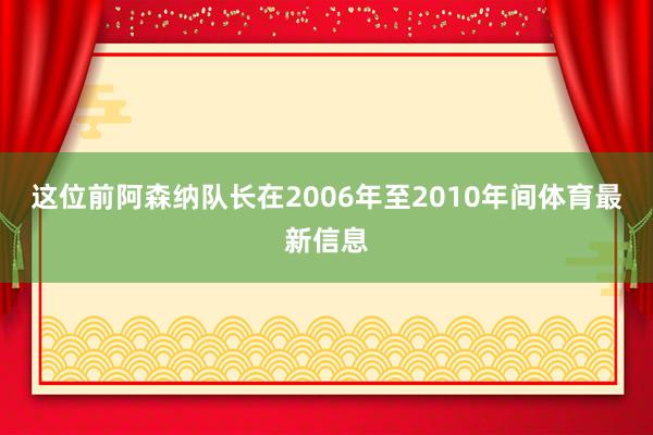 这位前阿森纳队长在2006年至2010年间体育最新信息
