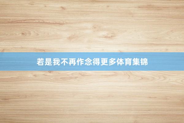 若是我不再作念得更多体育集锦