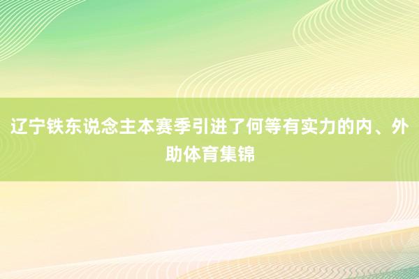 辽宁铁东说念主本赛季引进了何等有实力的内、外助体育集锦