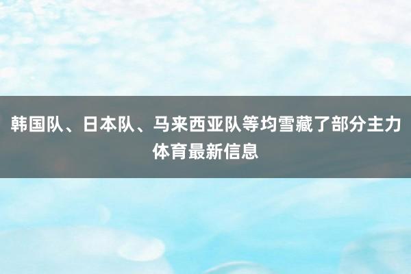 韩国队、日本队、马来西亚队等均雪藏了部分主力体育最新信息