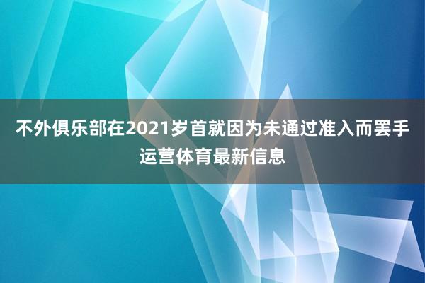 不外俱乐部在2021岁首就因为未通过准入而罢手运营体育最新信息