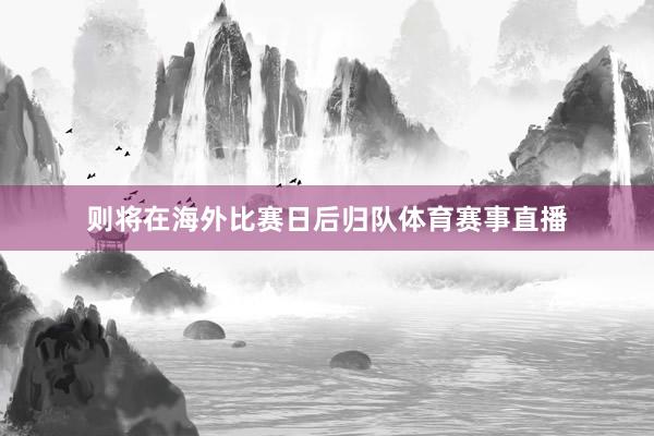 则将在海外比赛日后归队体育赛事直播