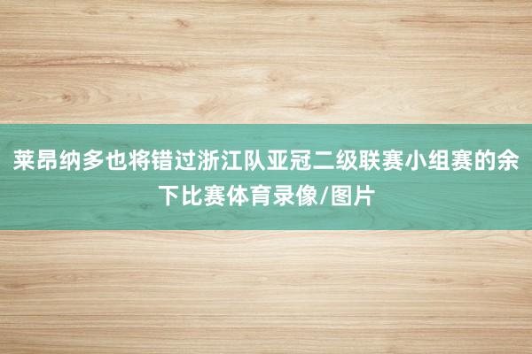 莱昂纳多也将错过浙江队亚冠二级联赛小组赛的余下比赛体育录像/图片