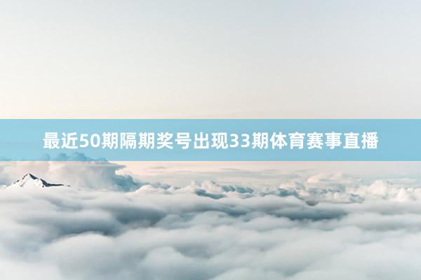 最近50期隔期奖号出现33期体育赛事直播