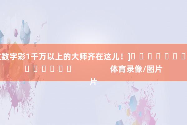 中过数字彩1千万以上的大师齐在这儿！]															                体育录像/图片