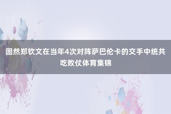 固然郑钦文在当年4次对阵萨巴伦卡的交手中统共吃败仗体育集锦