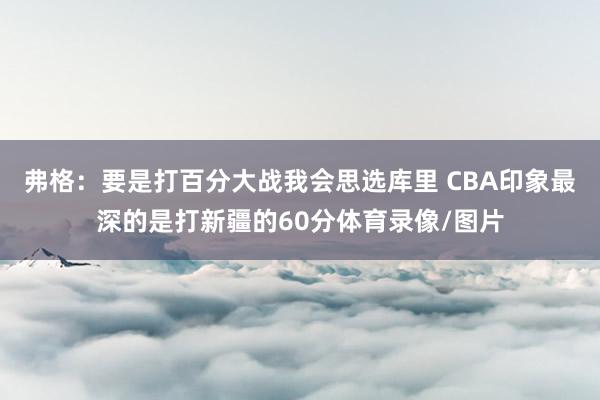 弗格：要是打百分大战我会思选库里 CBA印象最深的是打新疆的60分体育录像/图片