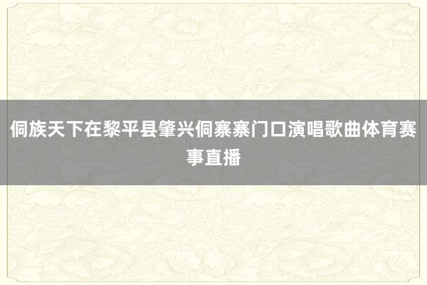 侗族天下在黎平县肇兴侗寨寨门口演唱歌曲体育赛事直播
