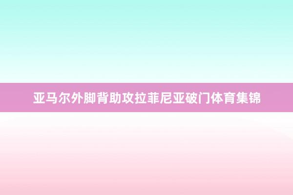亚马尔外脚背助攻拉菲尼亚破门体育集锦