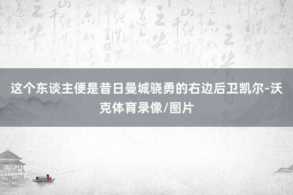 这个东谈主便是昔日曼城骁勇的右边后卫凯尔-沃克体育录像/图片