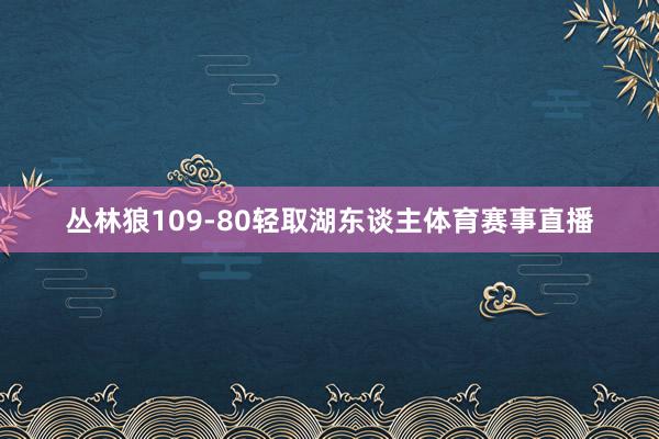 丛林狼109-80轻取湖东谈主体育赛事直播