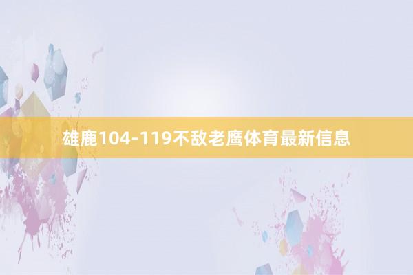 雄鹿104-119不敌老鹰体育最新信息