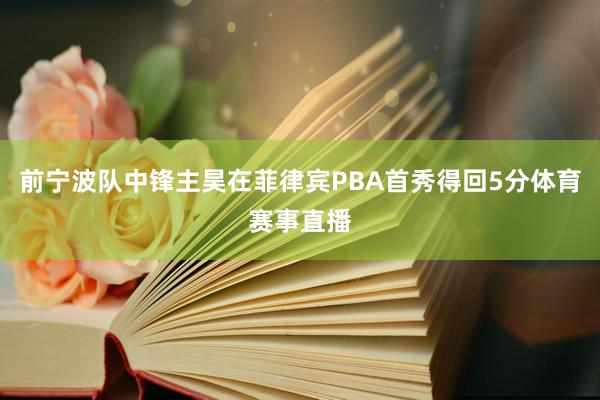 前宁波队中锋主昊在菲律宾PBA首秀得回5分体育赛事直播