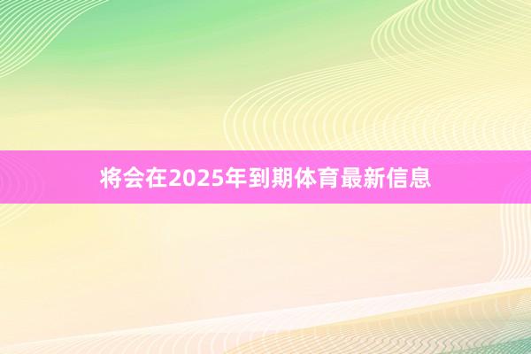 将会在2025年到期体育最新信息