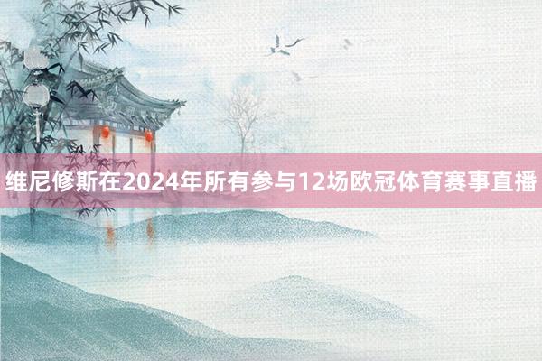 维尼修斯在2024年所有参与12场欧冠体育赛事直播