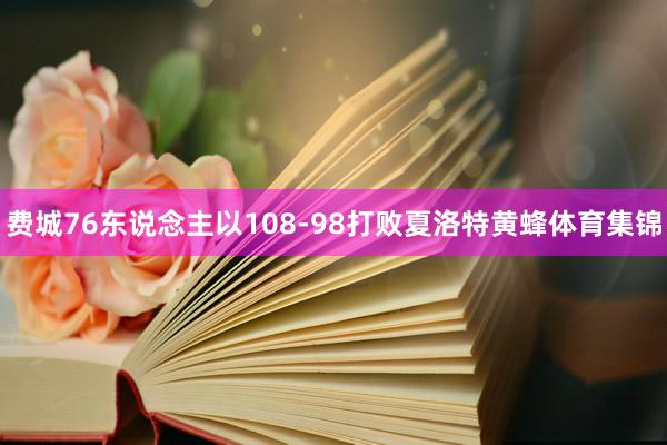 费城76东说念主以108-98打败夏洛特黄蜂体育集锦