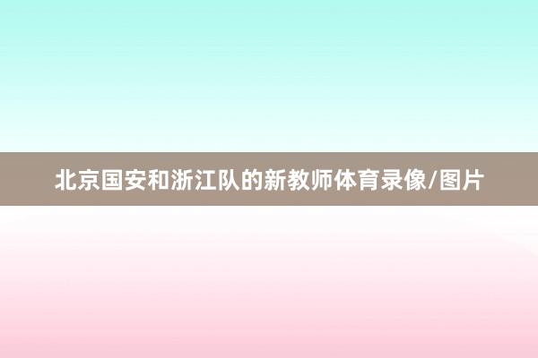北京国安和浙江队的新教师体育录像/图片
