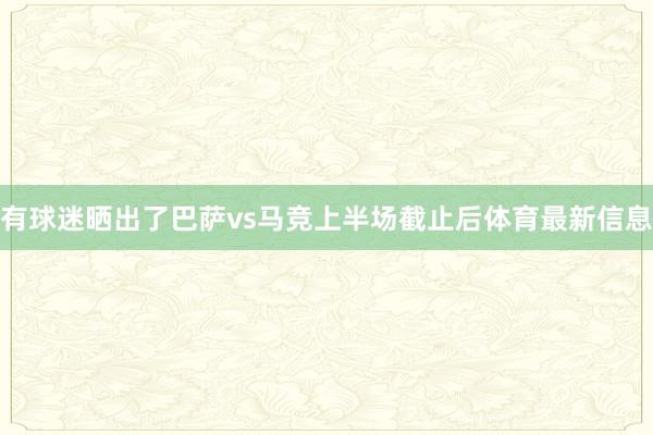 有球迷晒出了巴萨vs马竞上半场截止后体育最新信息