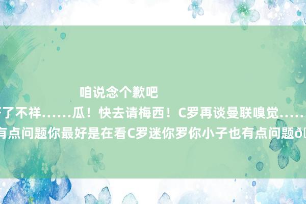 咱说念个歉吧                        视频照旧帮你AI作念好了不祥……瓜！快去请梅西！C罗再谈曼联嗅觉……说的没啥问题然则贝林你有点问题你最好是在看C罗迷你罗你小子也有点问题🤬枪迷圣诞礼物！又是一年追逐的脚色……    体育赛事直播